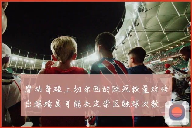 摩纳哥碰上切尔西的欧冠较量短传出球精度可能决定禁区触球次数