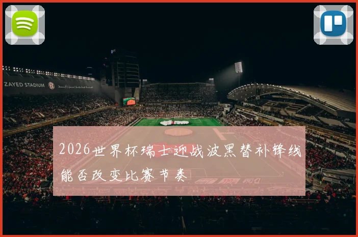 2026世界杯瑞士迎战波黑替补锋线能否改变比赛节奏