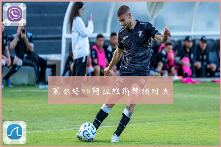 塞尔塔vs阿拉维斯锋线对决