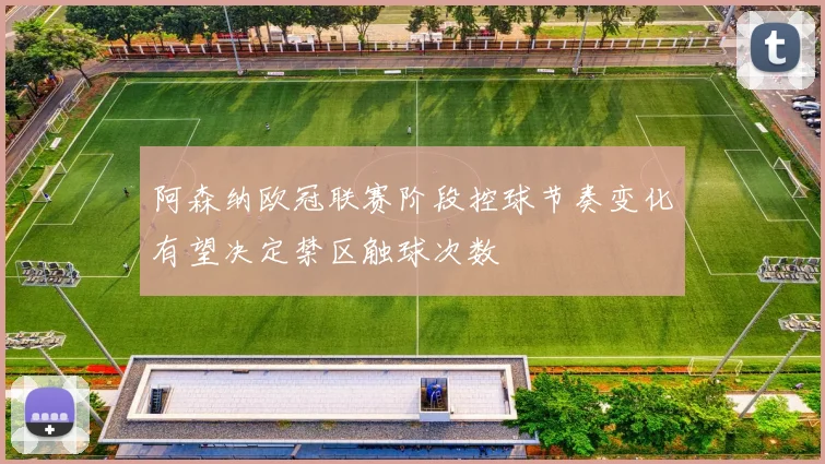 阿森纳欧冠联赛阶段控球节奏变化有望决定禁区触球次数