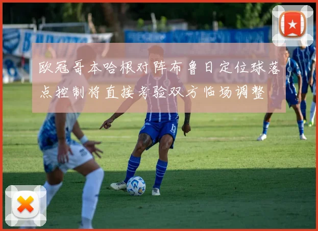 欧冠哥本哈根对阵布鲁日定位球落点控制将直接考验双方临场调整