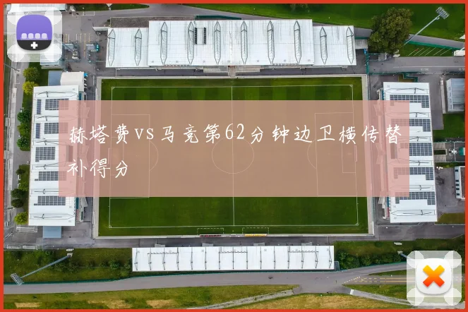 赫塔费vs马竞第62分钟边卫横传替补得分