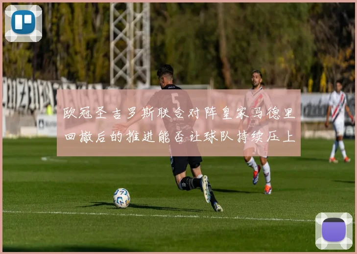 欧冠圣吉罗斯联合对阵皇家马德里回撤后的推进能否让球队持续压上