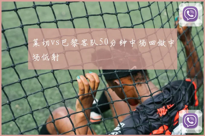 莱切vs巴黎客队50分钟中场回做中场低射