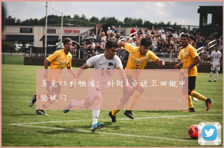 马竞vs利物浦：补时1分边卫回做中场破门