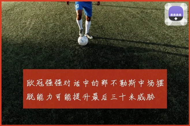欧冠强强对话中的那不勒斯中场摆脱能力可能提升最后三十米威胁