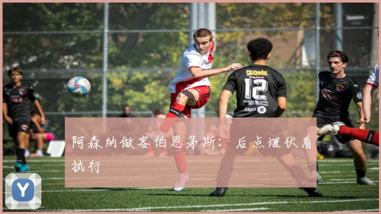 阿森纳做客伯恩茅斯：后点埋伏看执行