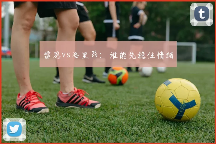 雷恩vs洛里昂：谁能先稳住情绪