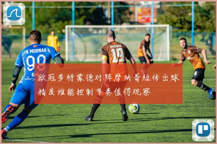 欧冠多特蒙德对阵摩纳哥短传出球精度谁能控制节奏值得观察