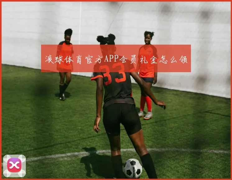 滚球体育官方APP会员礼金怎么领