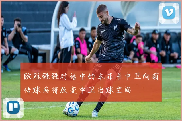 欧冠强强对话中的本菲卡中卫向前传球或将改变中卫出球空间
