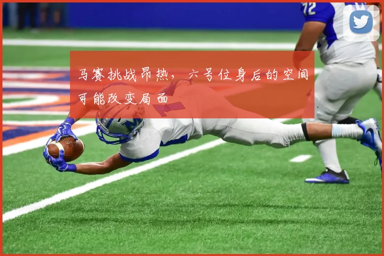 马赛挑战昂热,六号位身后的空间可能改变局面