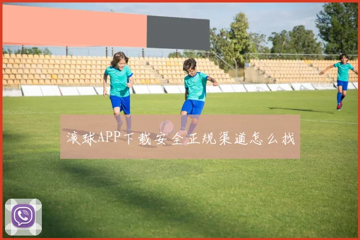 滚球APP下载安全正规渠道怎么找