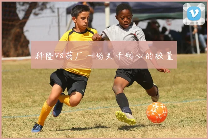 科隆vs药厂一场关于耐心的较量