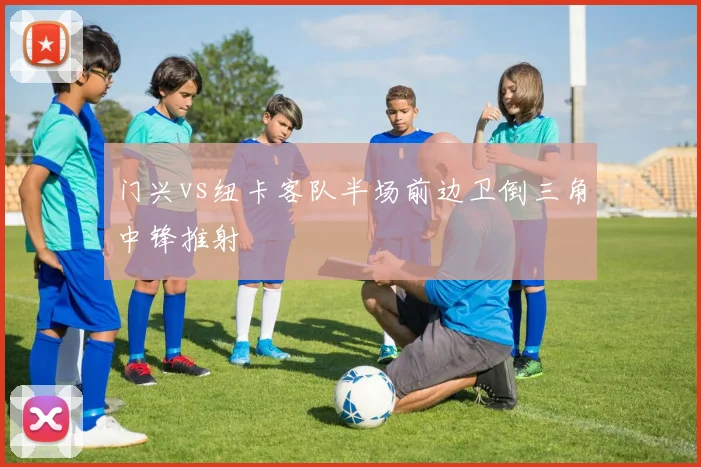 门兴vs纽卡客队半场前边卫倒三角中锋推射
