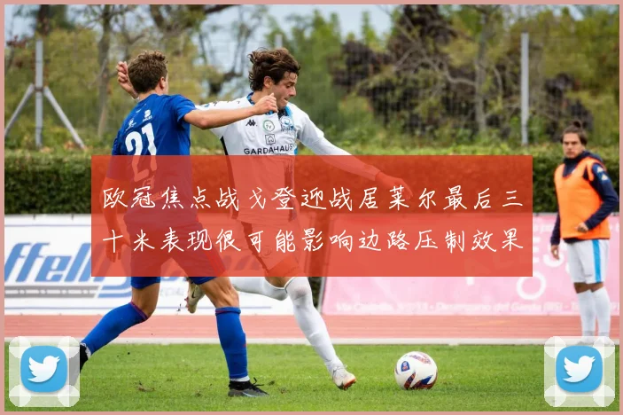 欧冠焦点战戈登迎战居莱尔最后三十米表现很可能影响边路压制效果