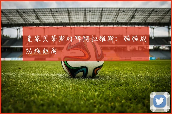 皇家贝蒂斯对阵阿拉维斯:强强战防线距离